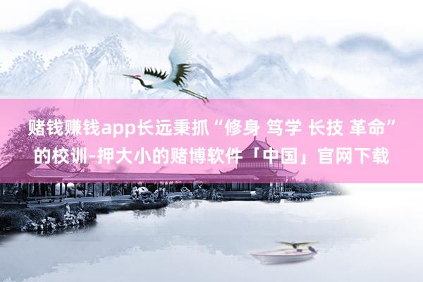 赌钱赚钱app长远秉抓“修身 笃学 长技 革命”的校训-押大小的赌博软件「中国」官网下载