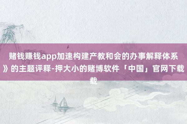 赌钱赚钱app加速构建产教和会的办事解释体系》的主题评释-押大小的赌博软件「中国」官网下载