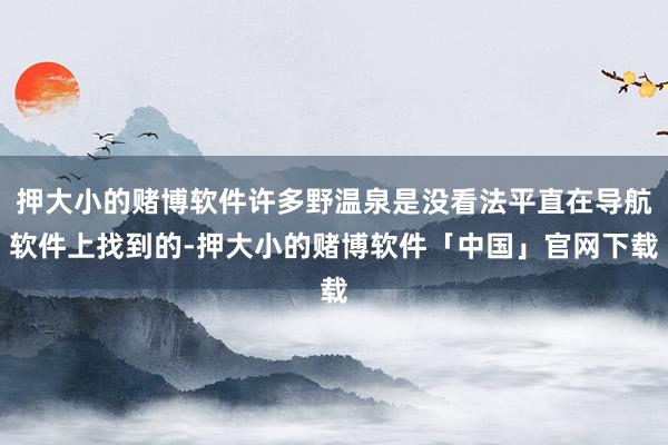 押大小的赌博软件许多野温泉是没看法平直在导航软件上找到的-押大小的赌博软件「中国」官网下载