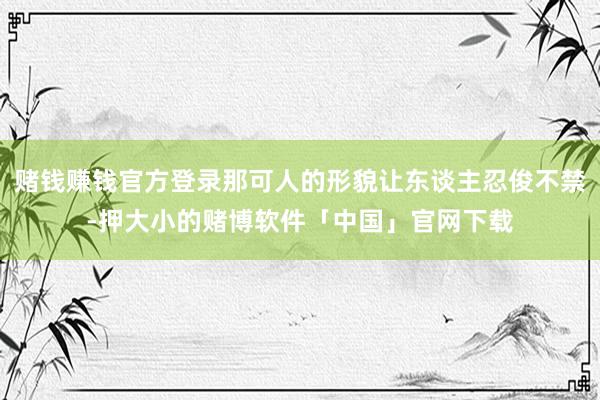赌钱赚钱官方登录那可人的形貌让东谈主忍俊不禁-押大小的赌博软件「中国」官网下载