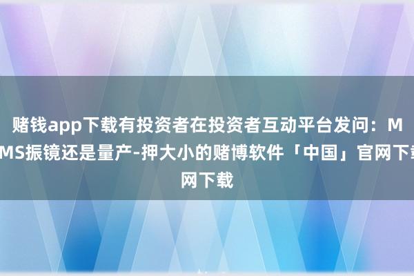 赌钱app下载有投资者在投资者互动平台发问：MEMS振镜还是量产-押大小的赌博软件「中国」官网下载