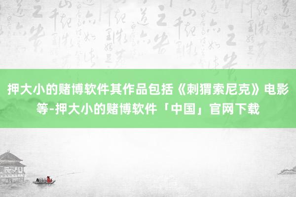 押大小的赌博软件其作品包括《刺猬索尼克》电影等-押大小的赌博软件「中国」官网下载