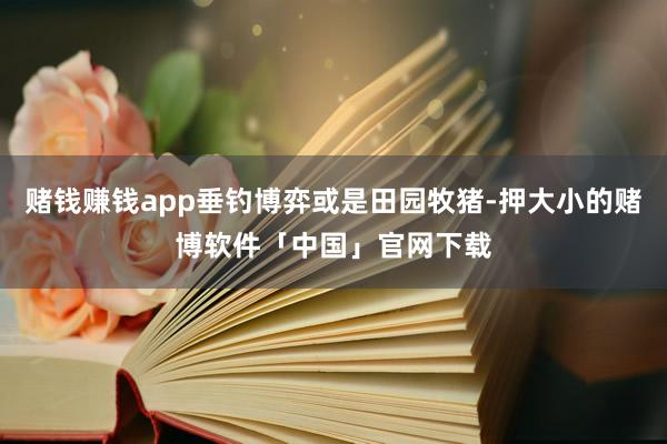 赌钱赚钱app垂钓博弈或是田园牧猪-押大小的赌博软件「中国」官网下载