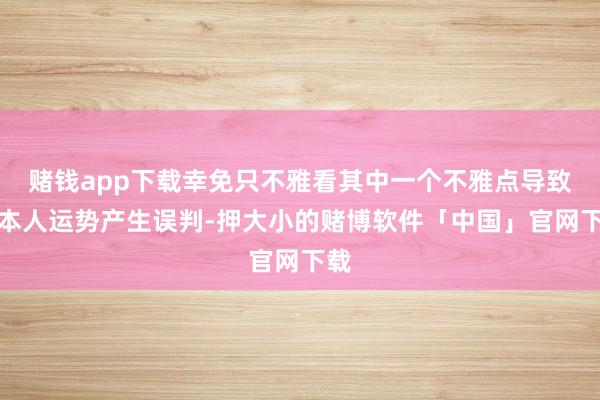 赌钱app下载幸免只不雅看其中一个不雅点导致对本人运势产生误判-押大小的赌博软件「中国」官网下载