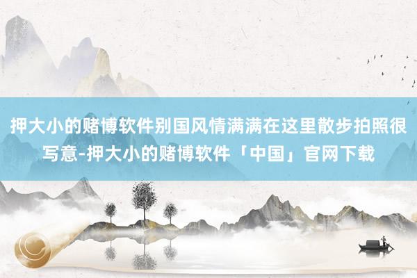 押大小的赌博软件别国风情满满在这里散步拍照很写意-押大小的赌博软件「中国」官网下载