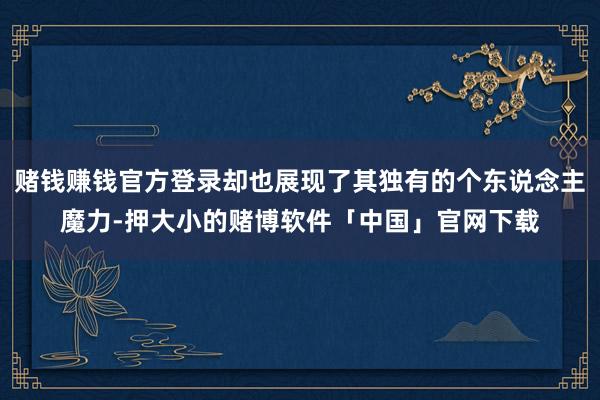 赌钱赚钱官方登录却也展现了其独有的个东说念主魔力-押大小的赌博软件「中国」官网下载