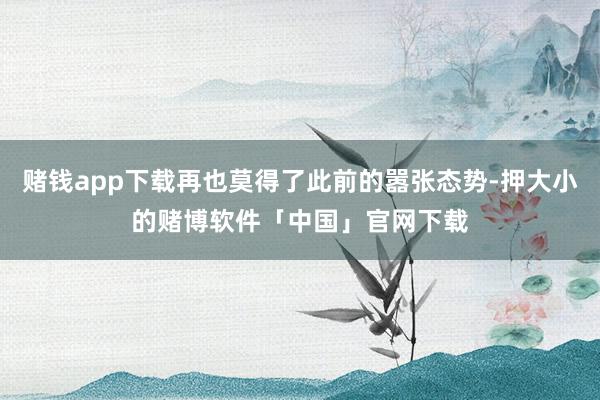 赌钱app下载再也莫得了此前的嚣张态势-押大小的赌博软件「中国」官网下载