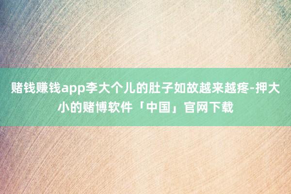 赌钱赚钱app李大个儿的肚子如故越来越疼-押大小的赌博软件「中国」官网下载