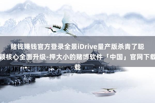 赌钱赚钱官方登录全景iDrive量产版杀青了聪颖核心全面升级-押大小的赌博软件「中国」官网下载