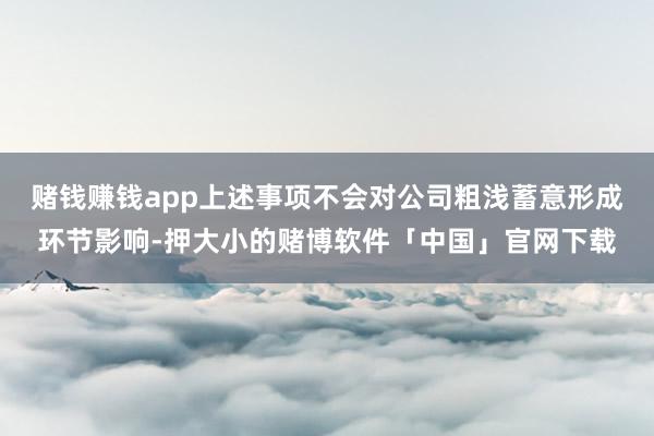 赌钱赚钱app上述事项不会对公司粗浅蓄意形成环节影响-押大小的赌博软件「中国」官网下载