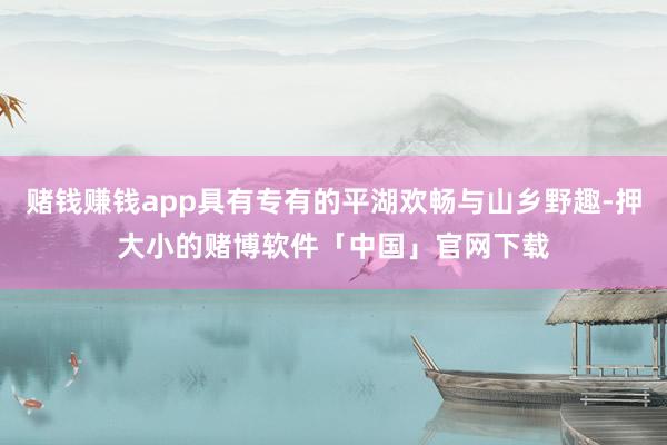 赌钱赚钱app具有专有的平湖欢畅与山乡野趣-押大小的赌博软件「中国」官网下载