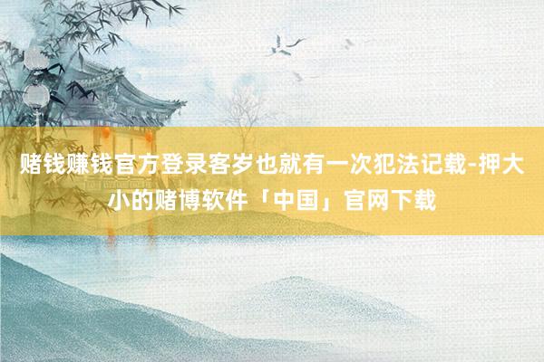 赌钱赚钱官方登录客岁也就有一次犯法记载-押大小的赌博软件「中国」官网下载