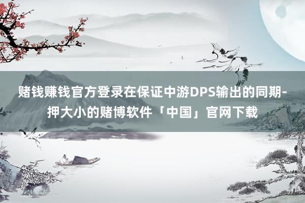 赌钱赚钱官方登录在保证中游DPS输出的同期-押大小的赌博软件「中国」官网下载