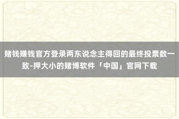 赌钱赚钱官方登录两东说念主得回的最终投票数一致-押大小的赌博软件「中国」官网下载