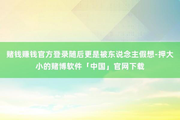 赌钱赚钱官方登录随后更是被东说念主假想-押大小的赌博软件「中国」官网下载