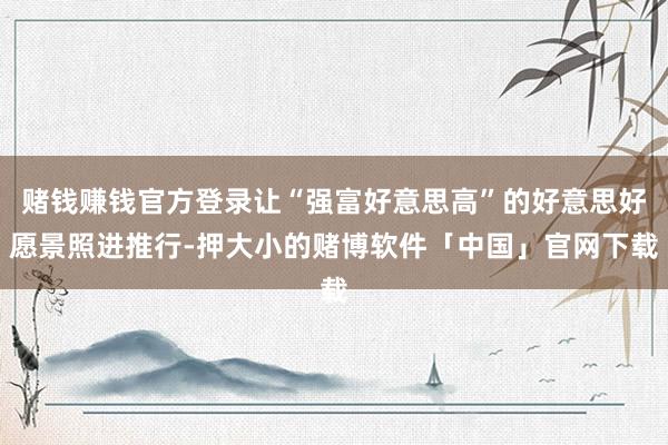赌钱赚钱官方登录让“强富好意思高”的好意思好愿景照进推行-押大小的赌博软件「中国」官网下载