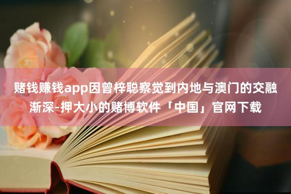 赌钱赚钱app因曾梓聪察觉到内地与澳门的交融渐深-押大小的赌博软件「中国」官网下载