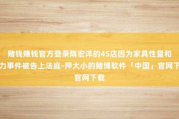 赌钱赚钱官方登录隋宏洋的4S店因为家具性量和暴力事件被告上法庭-押大小的赌博软件「中国」官网下载