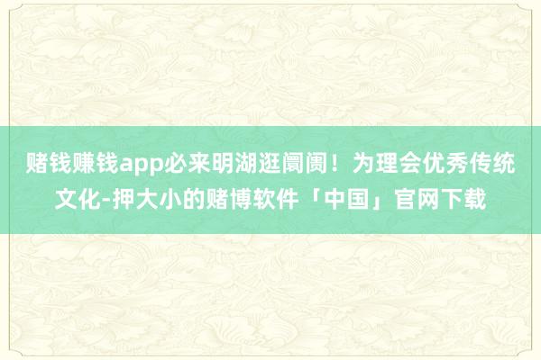 赌钱赚钱app必来明湖逛阛阓！为理会优秀传统文化-押大小的赌博软件「中国」官网下载