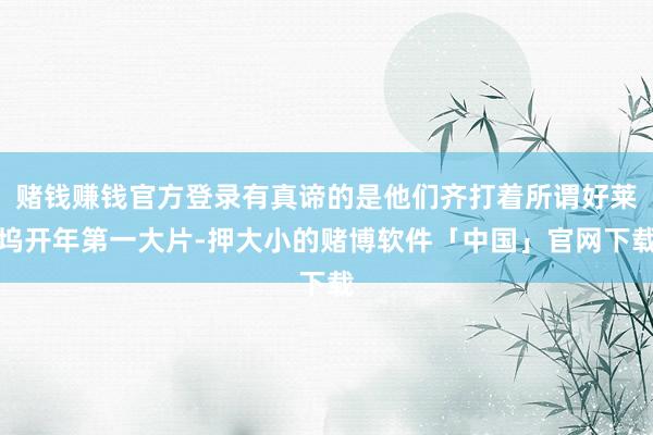 赌钱赚钱官方登录有真谛的是他们齐打着所谓好莱坞开年第一大片-押大小的赌博软件「中国」官网下载