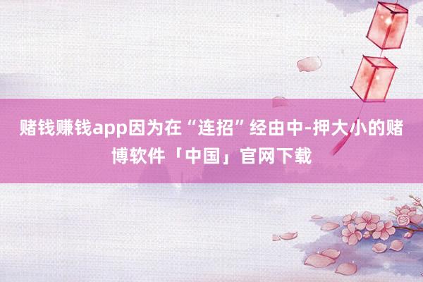 赌钱赚钱app因为在“连招”经由中-押大小的赌博软件「中国」官网下载