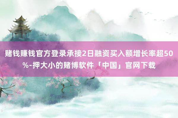 赌钱赚钱官方登录承接2日融资买入额增长率超50%-押大小的赌博软件「中国」官网下载
