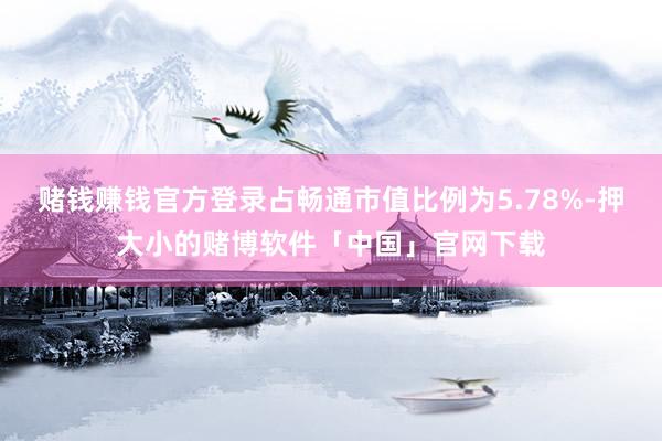 赌钱赚钱官方登录占畅通市值比例为5.78%-押大小的赌博软件「中国」官网下载