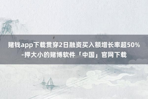 赌钱app下载贯穿2日融资买入额增长率超50%-押大小的赌博软件「中国」官网下载