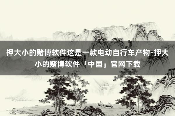 押大小的赌博软件这是一款电动自行车产物-押大小的赌博软件「中国」官网下载