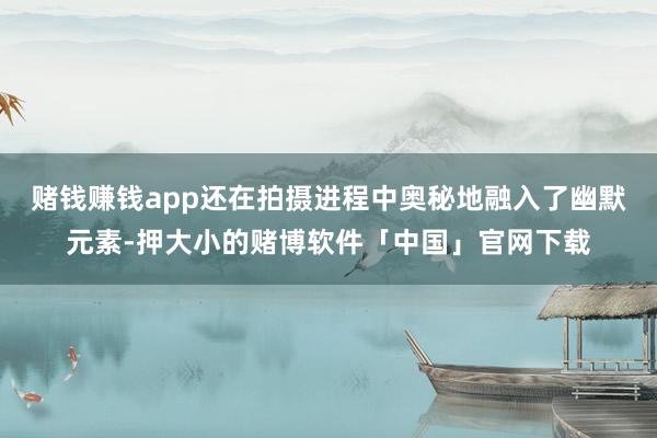 赌钱赚钱app还在拍摄进程中奥秘地融入了幽默元素-押大小的赌博软件「中国」官网下载