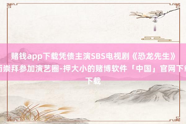 赌钱app下载凭债主演SBS电视剧《恐龙先生》而崇拜参加演艺圈-押大小的赌博软件「中国」官网下载
