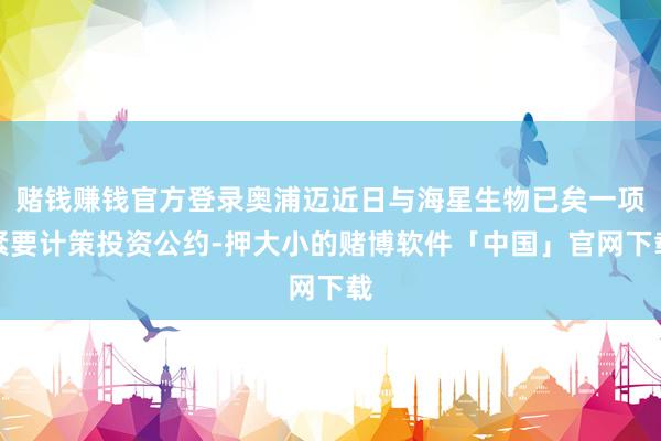 赌钱赚钱官方登录奥浦迈近日与海星生物已矣一项紧要计策投资公约-押大小的赌博软件「中国」官网下载
