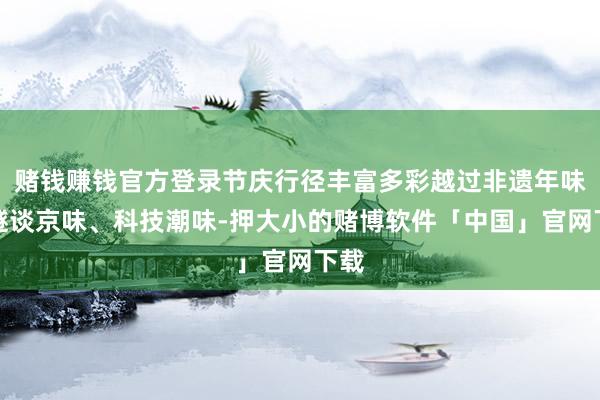 赌钱赚钱官方登录节庆行径丰富多彩越过非遗年味、隧谈京味、科技潮味-押大小的赌博软件「中国」官网下载