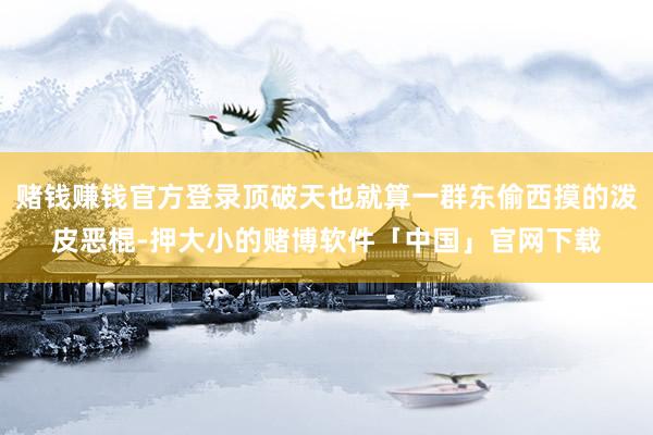 赌钱赚钱官方登录顶破天也就算一群东偷西摸的泼皮恶棍-押大小的赌博软件「中国」官网下载