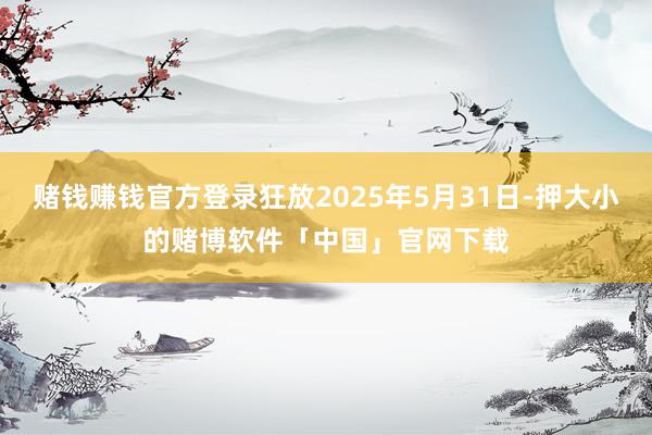 赌钱赚钱官方登录狂放2025年5月31日-押大小的赌博软件「中国」官网下载