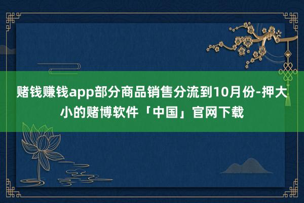 赌钱赚钱app部分商品销售分流到10月份-押大小的赌博软件「中国」官网下载