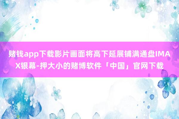 赌钱app下载影片画面将高下延展铺满通盘IMAX银幕-押大小的赌博软件「中国」官网下载