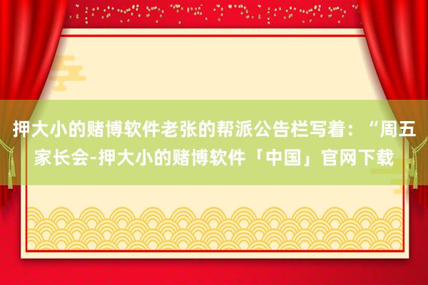 押大小的赌博软件老张的帮派公告栏写着：“周五家长会-押大小的赌博软件「中国」官网下载