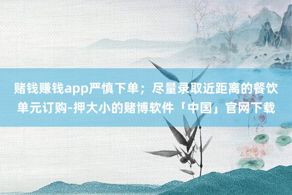 赌钱赚钱app严慎下单；尽量录取近距离的餐饮单元订购-押大小的赌博软件「中国」官网下载