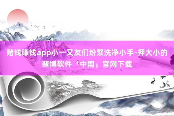 赌钱赚钱app小一又友们纷繁洗净小手-押大小的赌博软件「中国」官网下载