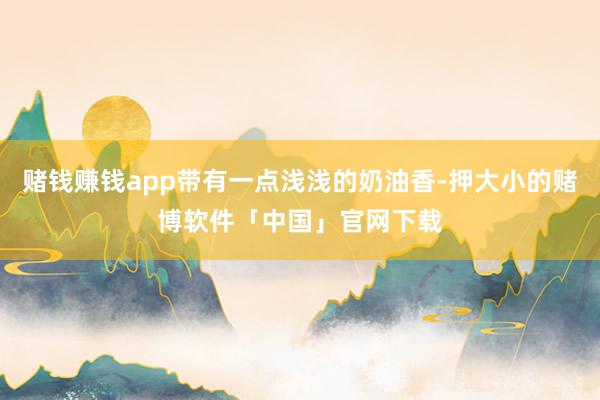 赌钱赚钱app带有一点浅浅的奶油香-押大小的赌博软件「中国」官网下载