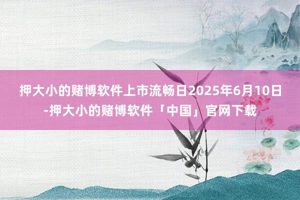 押大小的赌博软件上市流畅日2025年6月10日-押大小的赌博软件「中国」官网下载