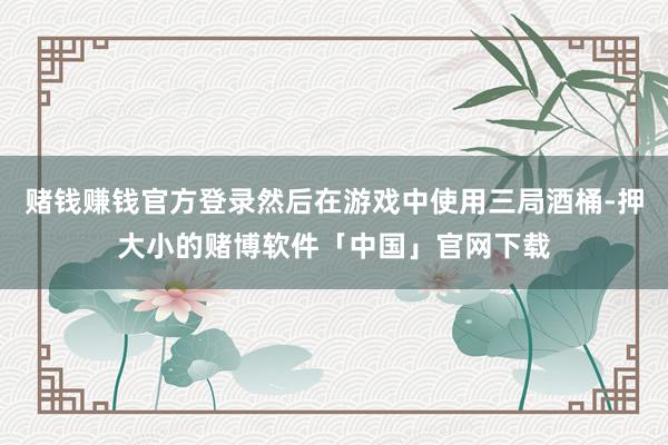 赌钱赚钱官方登录然后在游戏中使用三局酒桶-押大小的赌博软件「中国」官网下载