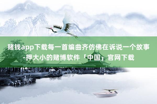 赌钱app下载每一首编曲齐仿佛在诉说一个故事-押大小的赌博软件「中国」官网下载