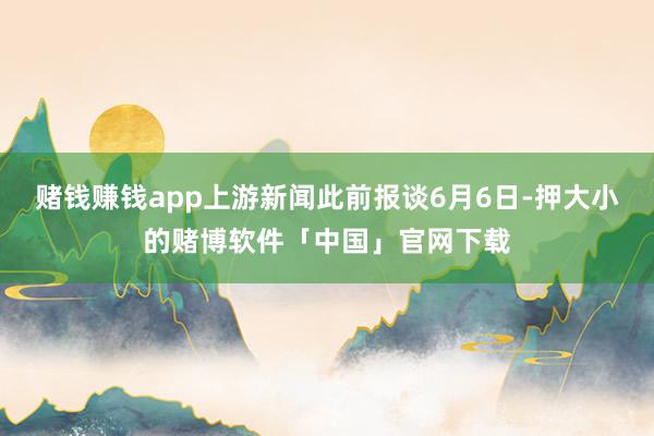 赌钱赚钱app上游新闻此前报谈6月6日-押大小的赌博软件「中国」官网下载