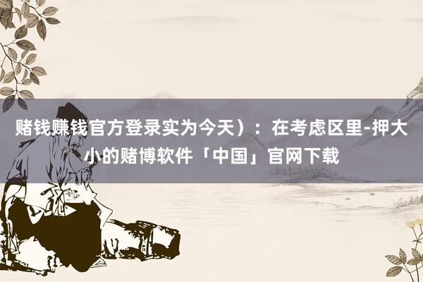 赌钱赚钱官方登录实为今天）：在考虑区里-押大小的赌博软件「中国」官网下载