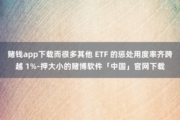 赌钱app下载而很多其他 ETF 的惩处用度率齐跨越 1%-押大小的赌博软件「中国」官网下载