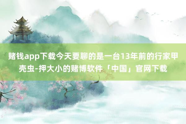 赌钱app下载今天要聊的是一台13年前的行家甲壳虫-押大小的赌博软件「中国」官网下载