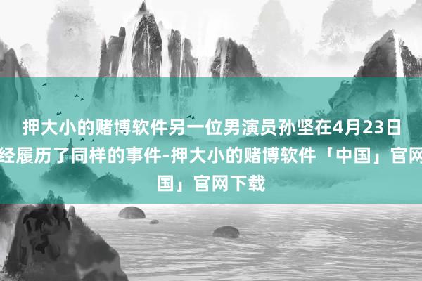 押大小的赌博软件另一位男演员孙坚在4月23日时曾经履历了同样的事件-押大小的赌博软件「中国」官网下载