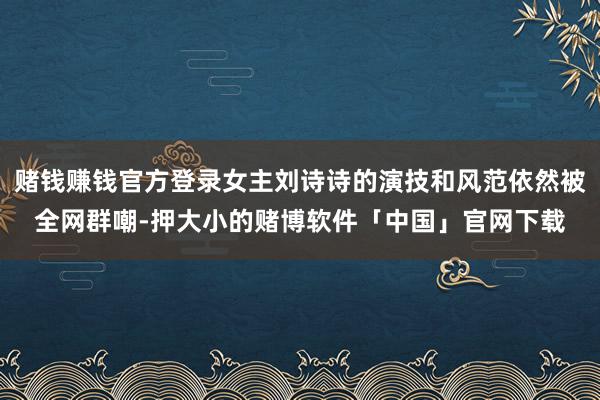 赌钱赚钱官方登录女主刘诗诗的演技和风范依然被全网群嘲-押大小的赌博软件「中国」官网下载